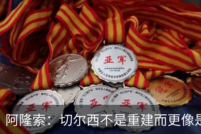 阿隆索：切尔西不是重建而更像是升级 我更倾向于用行动说话